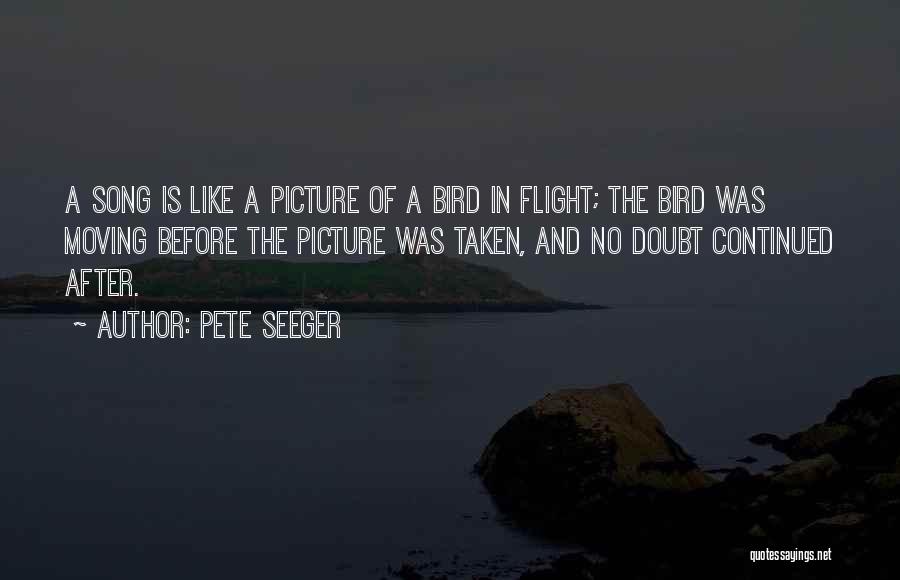 Pete Seeger Quotes: A Song Is Like A Picture Of A Bird In Flight; The Bird Was Moving Before The Picture Was Taken,