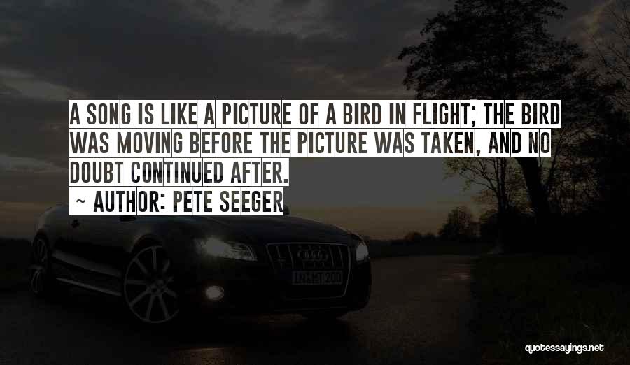 Pete Seeger Quotes: A Song Is Like A Picture Of A Bird In Flight; The Bird Was Moving Before The Picture Was Taken,