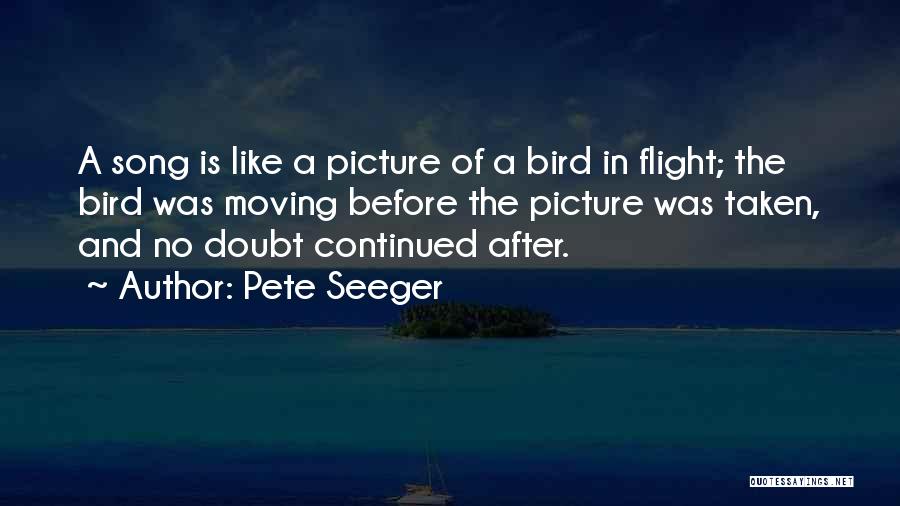 Pete Seeger Quotes: A Song Is Like A Picture Of A Bird In Flight; The Bird Was Moving Before The Picture Was Taken,