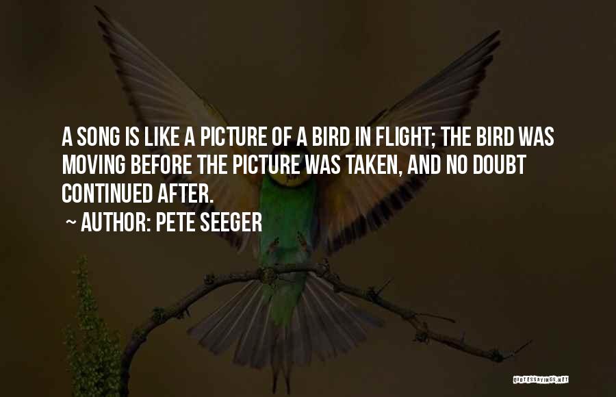 Pete Seeger Quotes: A Song Is Like A Picture Of A Bird In Flight; The Bird Was Moving Before The Picture Was Taken,