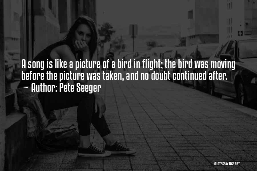 Pete Seeger Quotes: A Song Is Like A Picture Of A Bird In Flight; The Bird Was Moving Before The Picture Was Taken,