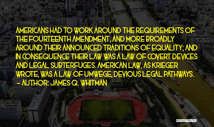 James Q. Whitman Quotes: Americans Had To Work Around The Requirements Of The Fourteenth Amendment, And More Broadly Around Their Announced Traditions Of Equality;