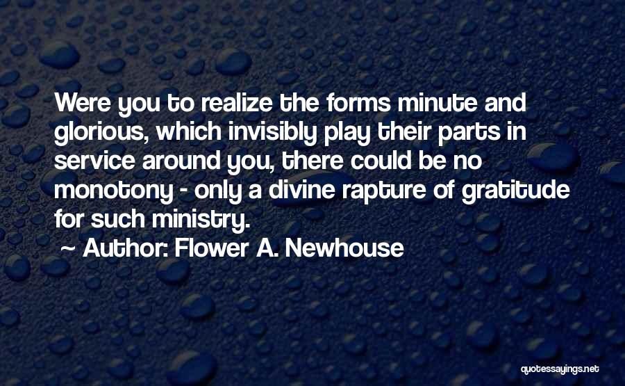 Flower A. Newhouse Quotes: Were You To Realize The Forms Minute And Glorious, Which Invisibly Play Their Parts In Service Around You, There Could