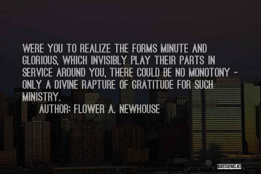 Flower A. Newhouse Quotes: Were You To Realize The Forms Minute And Glorious, Which Invisibly Play Their Parts In Service Around You, There Could