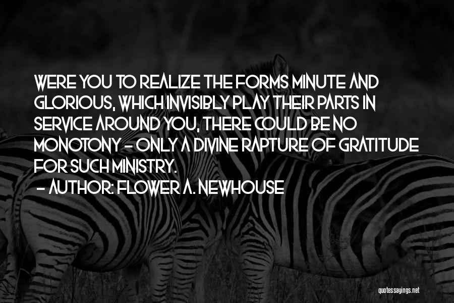 Flower A. Newhouse Quotes: Were You To Realize The Forms Minute And Glorious, Which Invisibly Play Their Parts In Service Around You, There Could