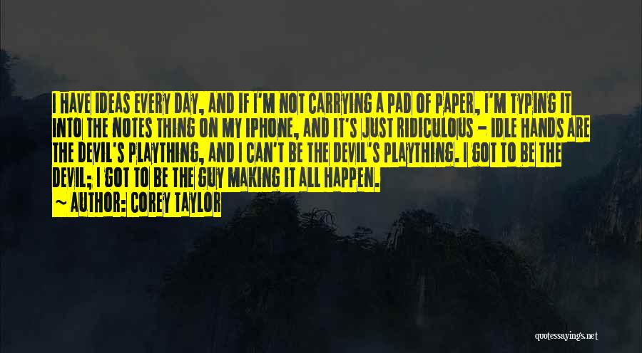 Corey Taylor Quotes: I Have Ideas Every Day, And If I'm Not Carrying A Pad Of Paper, I'm Typing It Into The Notes