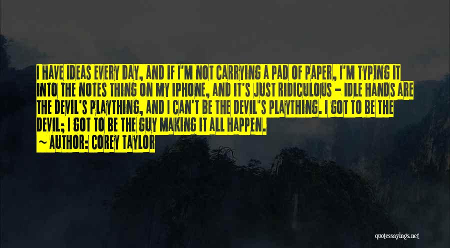 Corey Taylor Quotes: I Have Ideas Every Day, And If I'm Not Carrying A Pad Of Paper, I'm Typing It Into The Notes