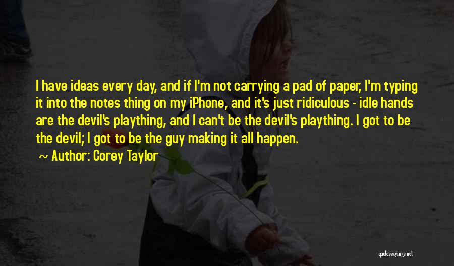 Corey Taylor Quotes: I Have Ideas Every Day, And If I'm Not Carrying A Pad Of Paper, I'm Typing It Into The Notes