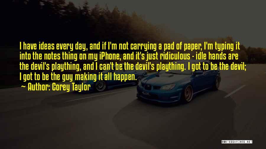 Corey Taylor Quotes: I Have Ideas Every Day, And If I'm Not Carrying A Pad Of Paper, I'm Typing It Into The Notes