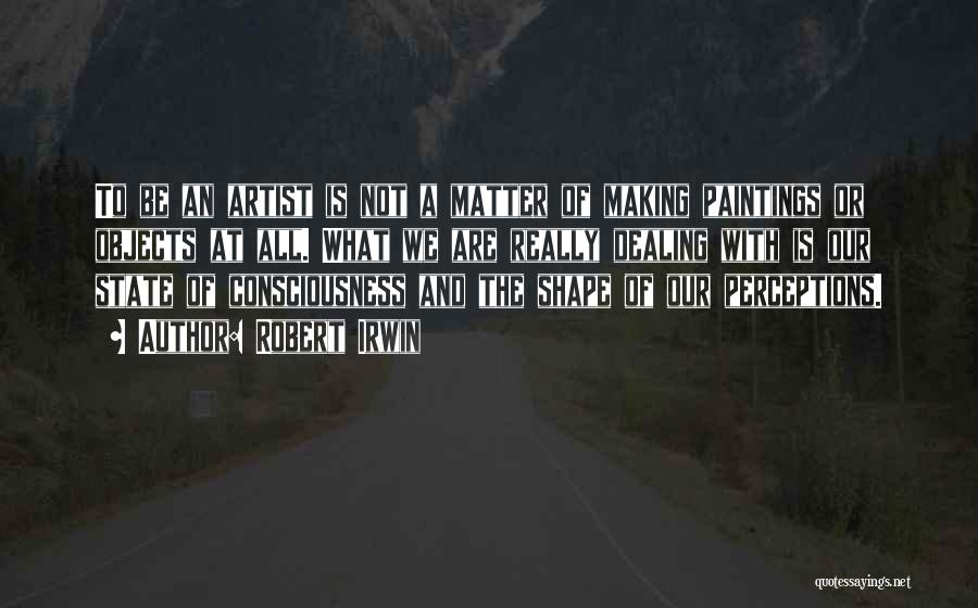 Robert Irwin Quotes: To Be An Artist Is Not A Matter Of Making Paintings Or Objects At All. What We Are Really Dealing