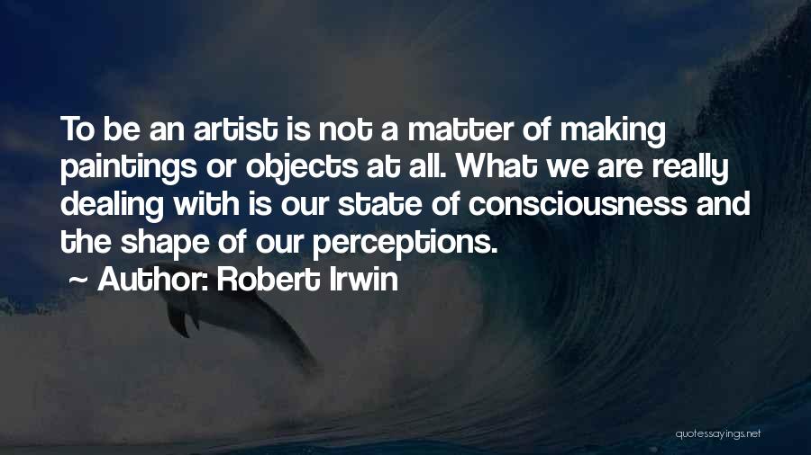 Robert Irwin Quotes: To Be An Artist Is Not A Matter Of Making Paintings Or Objects At All. What We Are Really Dealing