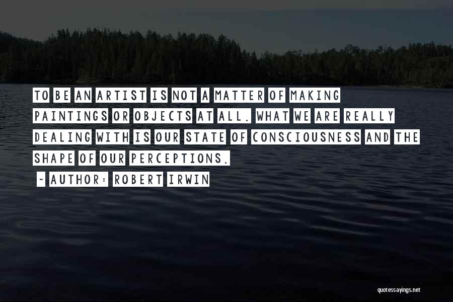 Robert Irwin Quotes: To Be An Artist Is Not A Matter Of Making Paintings Or Objects At All. What We Are Really Dealing