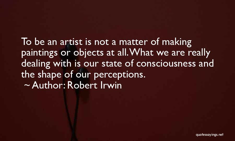 Robert Irwin Quotes: To Be An Artist Is Not A Matter Of Making Paintings Or Objects At All. What We Are Really Dealing