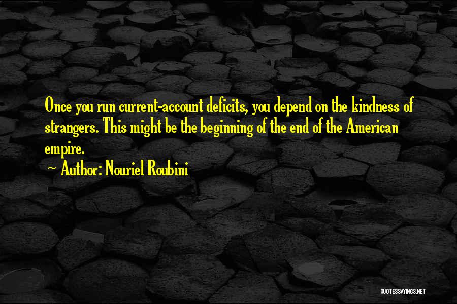 Nouriel Roubini Quotes: Once You Run Current-account Deficits, You Depend On The Kindness Of Strangers. This Might Be The Beginning Of The End