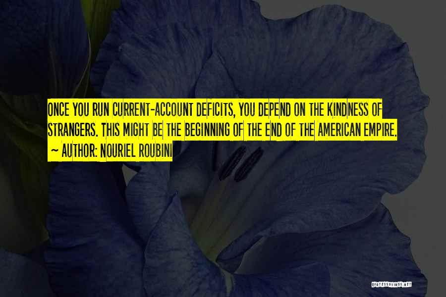 Nouriel Roubini Quotes: Once You Run Current-account Deficits, You Depend On The Kindness Of Strangers. This Might Be The Beginning Of The End