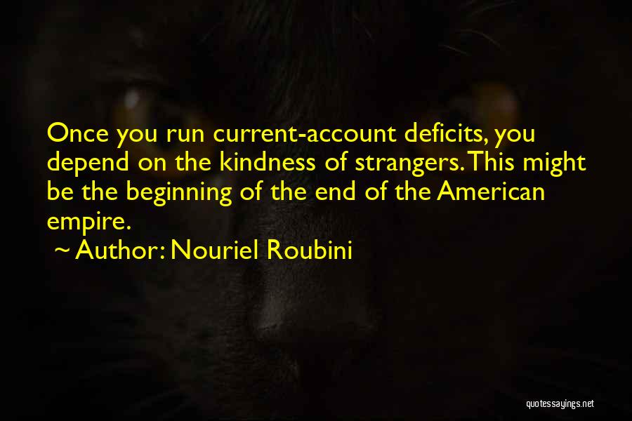 Nouriel Roubini Quotes: Once You Run Current-account Deficits, You Depend On The Kindness Of Strangers. This Might Be The Beginning Of The End