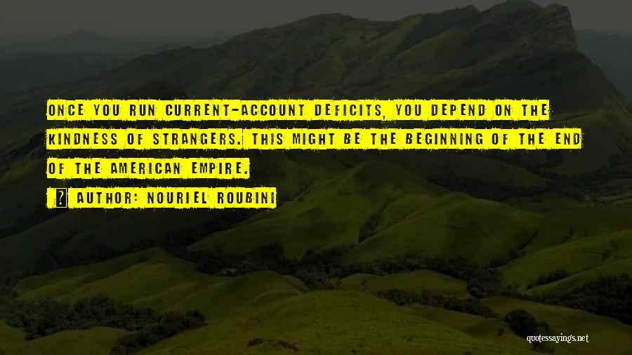 Nouriel Roubini Quotes: Once You Run Current-account Deficits, You Depend On The Kindness Of Strangers. This Might Be The Beginning Of The End