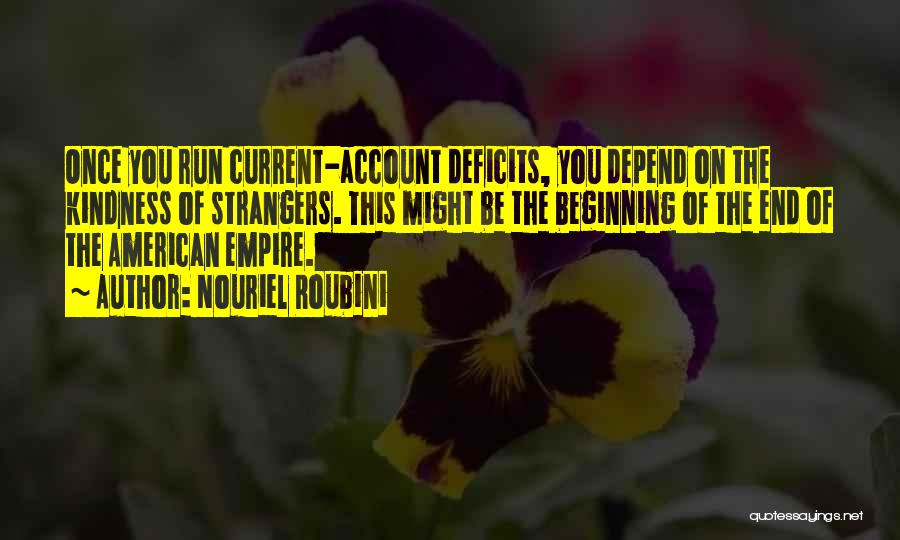 Nouriel Roubini Quotes: Once You Run Current-account Deficits, You Depend On The Kindness Of Strangers. This Might Be The Beginning Of The End