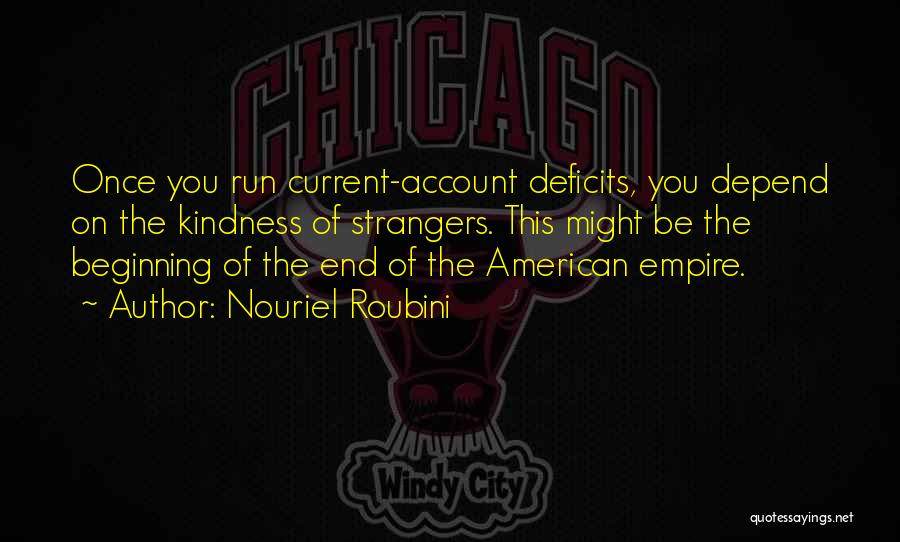 Nouriel Roubini Quotes: Once You Run Current-account Deficits, You Depend On The Kindness Of Strangers. This Might Be The Beginning Of The End