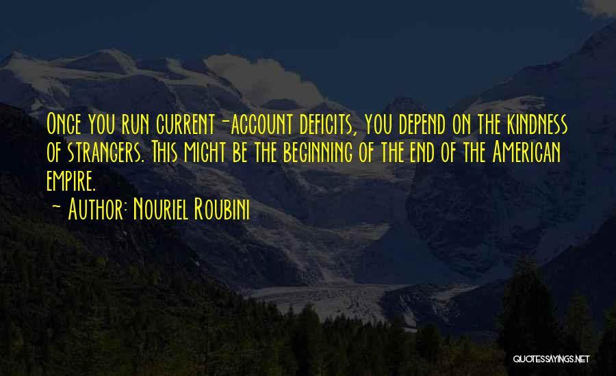 Nouriel Roubini Quotes: Once You Run Current-account Deficits, You Depend On The Kindness Of Strangers. This Might Be The Beginning Of The End