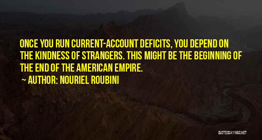 Nouriel Roubini Quotes: Once You Run Current-account Deficits, You Depend On The Kindness Of Strangers. This Might Be The Beginning Of The End