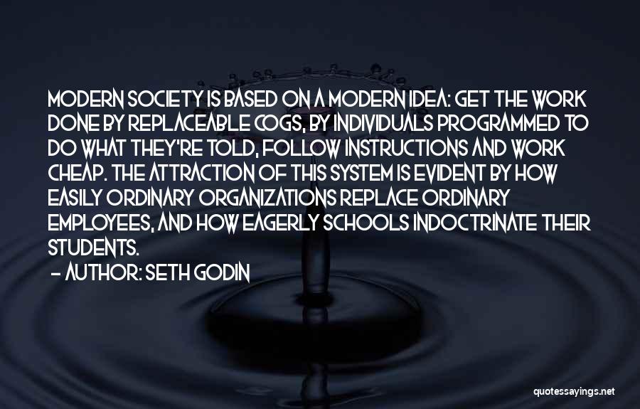 Seth Godin Quotes: Modern Society Is Based On A Modern Idea: Get The Work Done By Replaceable Cogs, By Individuals Programmed To Do