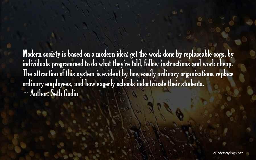 Seth Godin Quotes: Modern Society Is Based On A Modern Idea: Get The Work Done By Replaceable Cogs, By Individuals Programmed To Do