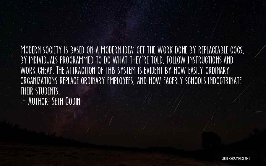 Seth Godin Quotes: Modern Society Is Based On A Modern Idea: Get The Work Done By Replaceable Cogs, By Individuals Programmed To Do