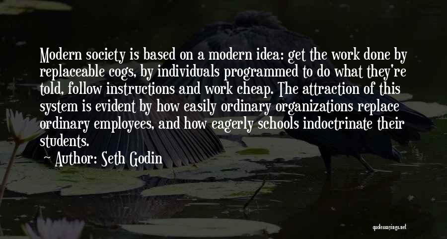 Seth Godin Quotes: Modern Society Is Based On A Modern Idea: Get The Work Done By Replaceable Cogs, By Individuals Programmed To Do