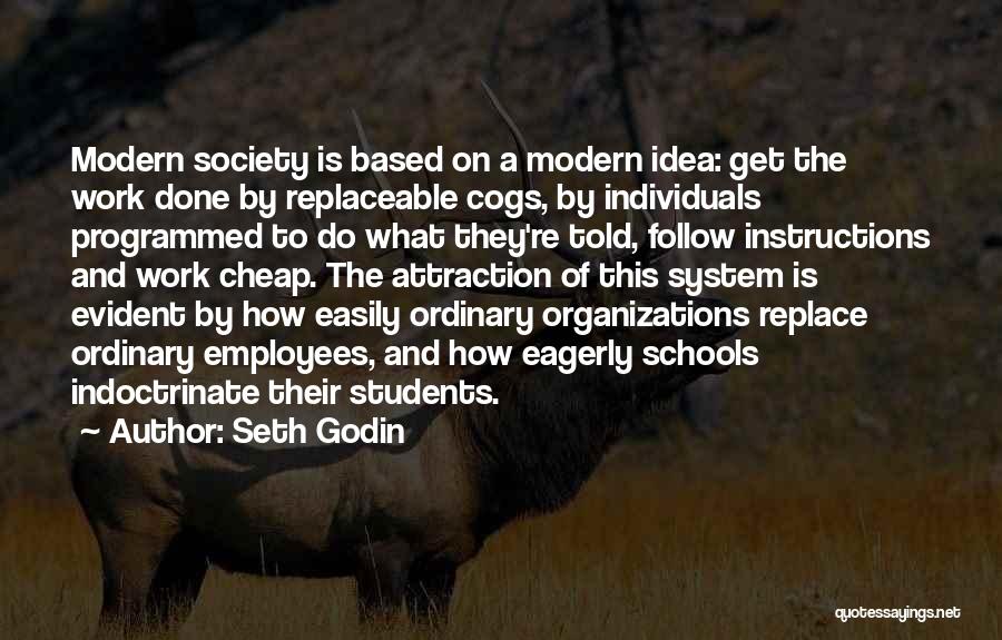 Seth Godin Quotes: Modern Society Is Based On A Modern Idea: Get The Work Done By Replaceable Cogs, By Individuals Programmed To Do