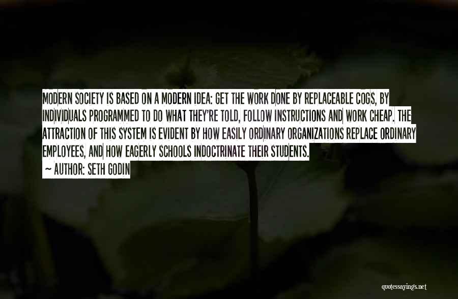 Seth Godin Quotes: Modern Society Is Based On A Modern Idea: Get The Work Done By Replaceable Cogs, By Individuals Programmed To Do