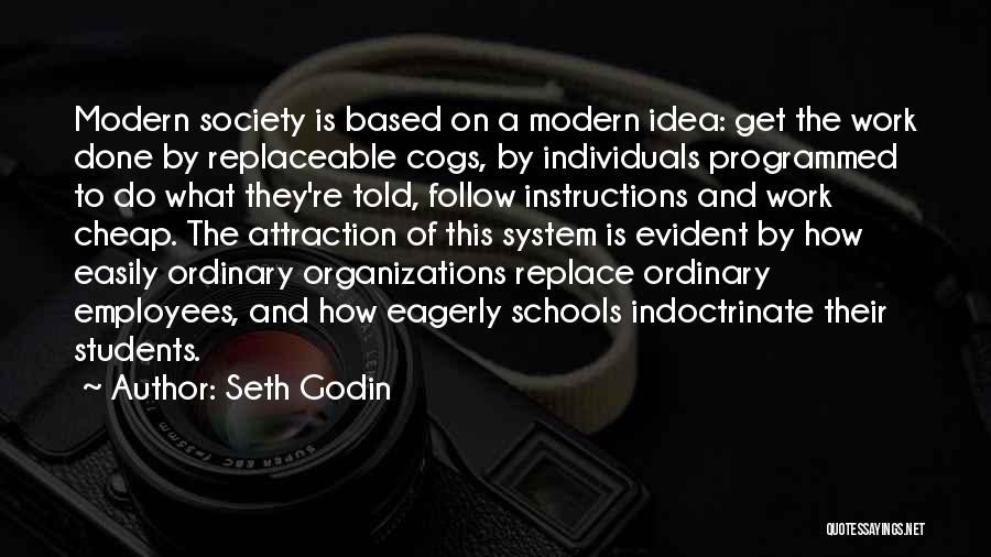 Seth Godin Quotes: Modern Society Is Based On A Modern Idea: Get The Work Done By Replaceable Cogs, By Individuals Programmed To Do