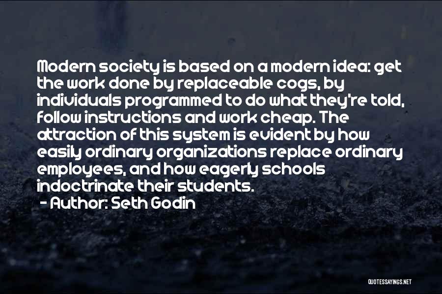 Seth Godin Quotes: Modern Society Is Based On A Modern Idea: Get The Work Done By Replaceable Cogs, By Individuals Programmed To Do