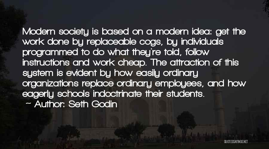 Seth Godin Quotes: Modern Society Is Based On A Modern Idea: Get The Work Done By Replaceable Cogs, By Individuals Programmed To Do