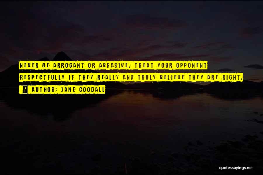 Jane Goodall Quotes: Never Be Arrogant Or Abrasive. Treat Your Opponent Respectfully If They Really And Truly Believe They Are Right.