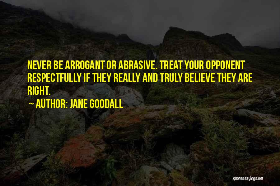 Jane Goodall Quotes: Never Be Arrogant Or Abrasive. Treat Your Opponent Respectfully If They Really And Truly Believe They Are Right.
