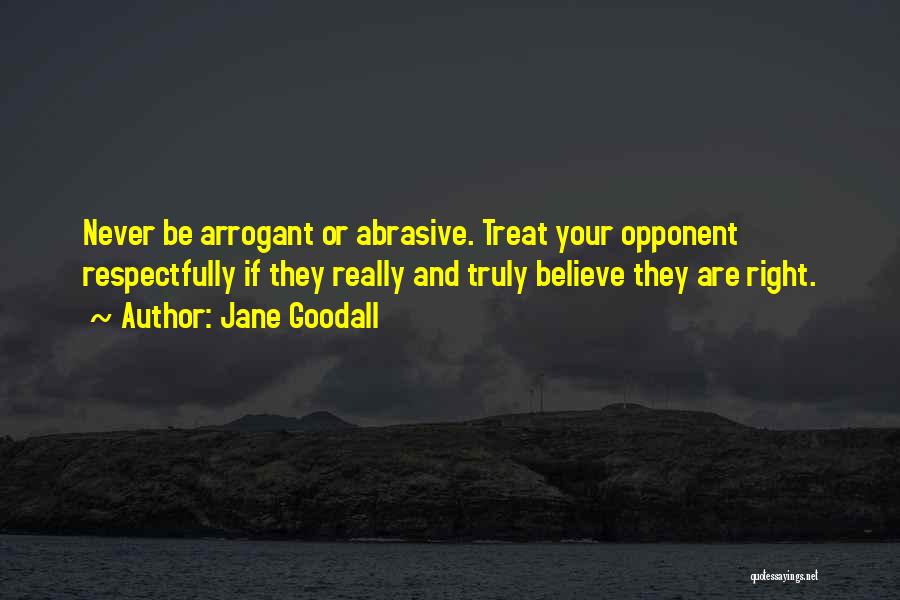 Jane Goodall Quotes: Never Be Arrogant Or Abrasive. Treat Your Opponent Respectfully If They Really And Truly Believe They Are Right.