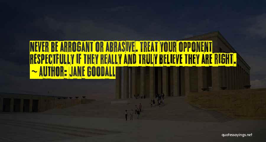 Jane Goodall Quotes: Never Be Arrogant Or Abrasive. Treat Your Opponent Respectfully If They Really And Truly Believe They Are Right.