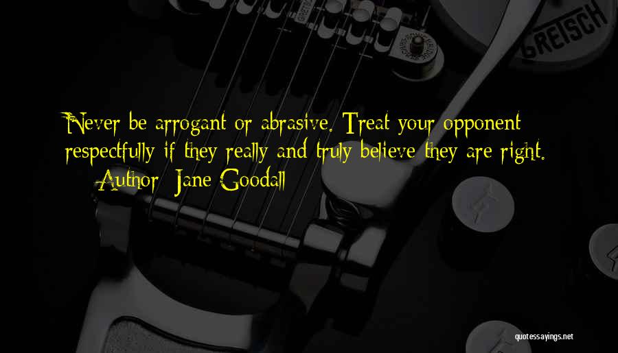 Jane Goodall Quotes: Never Be Arrogant Or Abrasive. Treat Your Opponent Respectfully If They Really And Truly Believe They Are Right.
