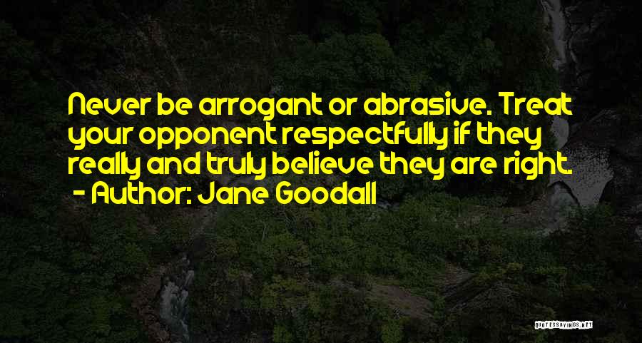 Jane Goodall Quotes: Never Be Arrogant Or Abrasive. Treat Your Opponent Respectfully If They Really And Truly Believe They Are Right.