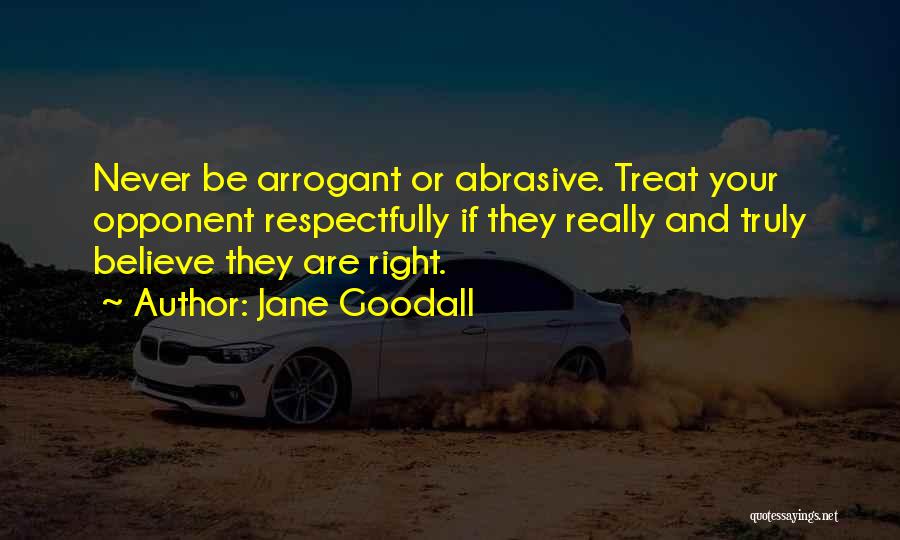 Jane Goodall Quotes: Never Be Arrogant Or Abrasive. Treat Your Opponent Respectfully If They Really And Truly Believe They Are Right.