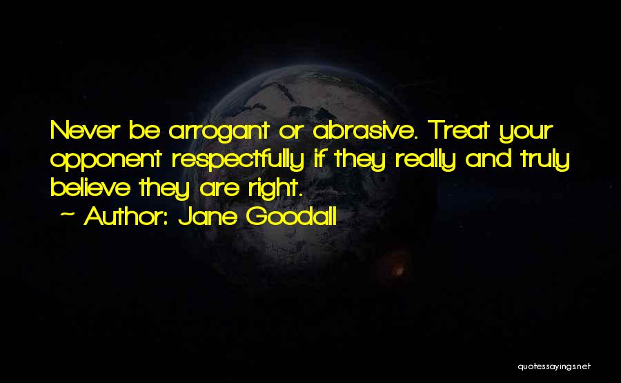 Jane Goodall Quotes: Never Be Arrogant Or Abrasive. Treat Your Opponent Respectfully If They Really And Truly Believe They Are Right.