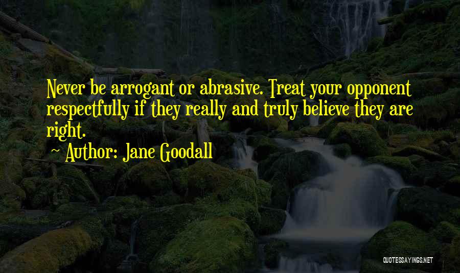 Jane Goodall Quotes: Never Be Arrogant Or Abrasive. Treat Your Opponent Respectfully If They Really And Truly Believe They Are Right.