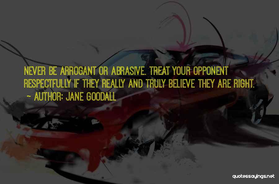 Jane Goodall Quotes: Never Be Arrogant Or Abrasive. Treat Your Opponent Respectfully If They Really And Truly Believe They Are Right.