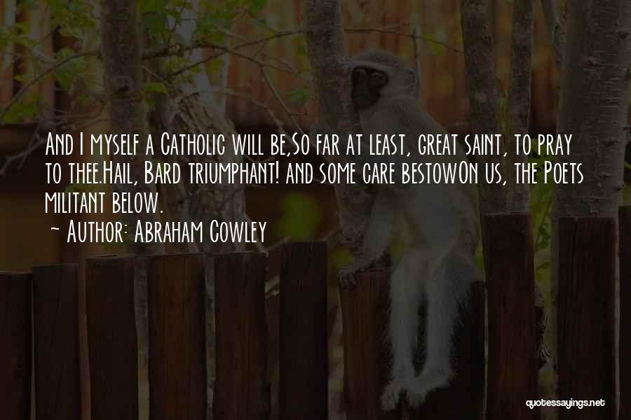 Abraham Cowley Quotes: And I Myself A Catholic Will Be,so Far At Least, Great Saint, To Pray To Thee.hail, Bard Triumphant! And Some