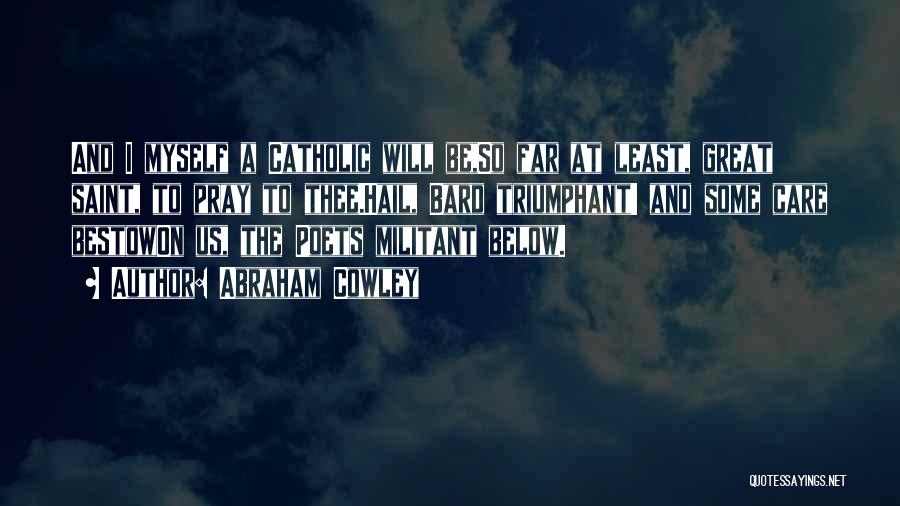 Abraham Cowley Quotes: And I Myself A Catholic Will Be,so Far At Least, Great Saint, To Pray To Thee.hail, Bard Triumphant! And Some