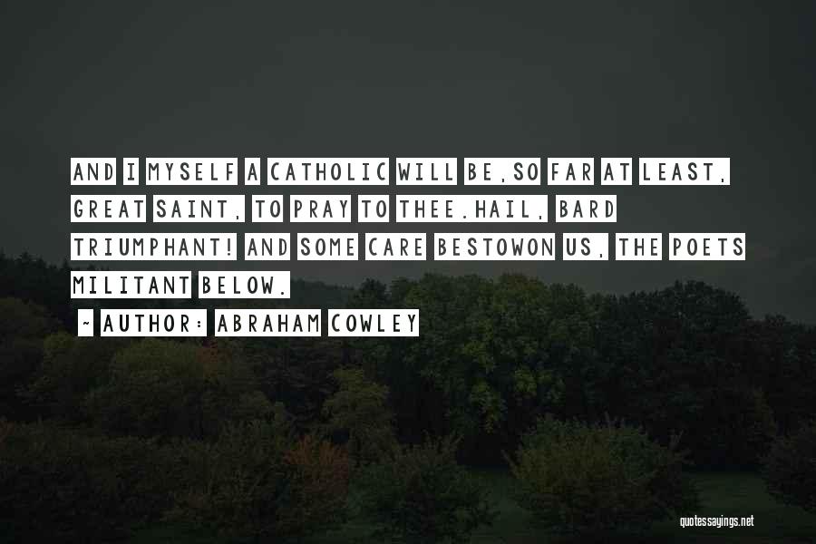 Abraham Cowley Quotes: And I Myself A Catholic Will Be,so Far At Least, Great Saint, To Pray To Thee.hail, Bard Triumphant! And Some