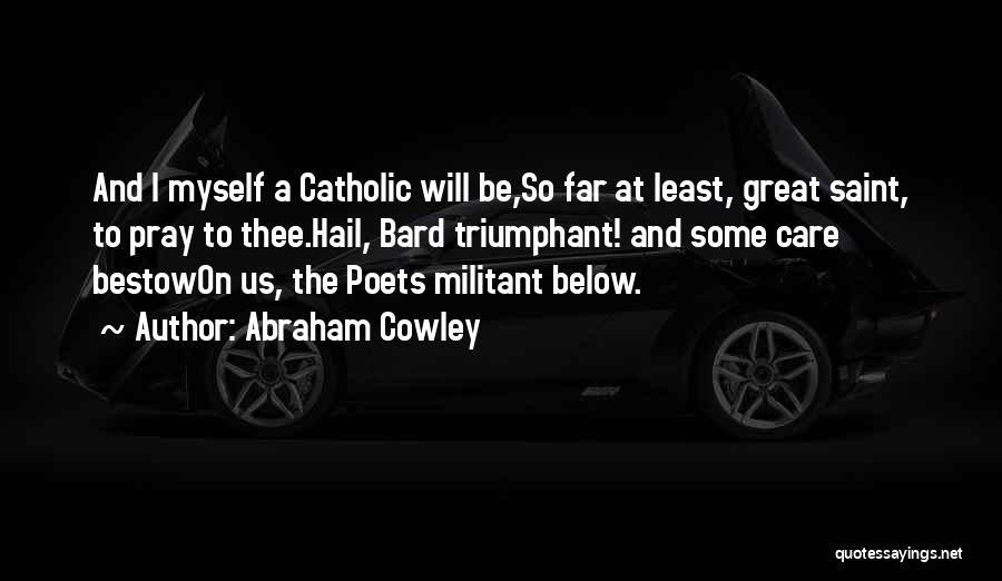 Abraham Cowley Quotes: And I Myself A Catholic Will Be,so Far At Least, Great Saint, To Pray To Thee.hail, Bard Triumphant! And Some