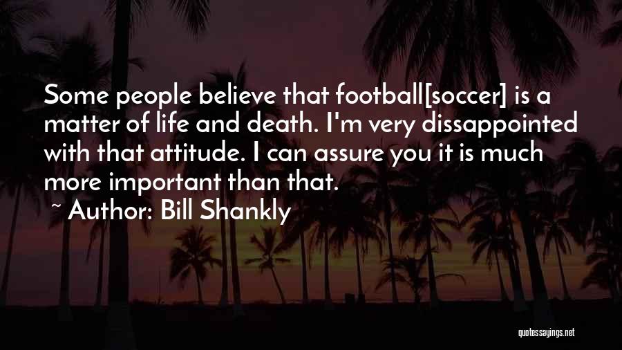 Bill Shankly Quotes: Some People Believe That Football[soccer] Is A Matter Of Life And Death. I'm Very Dissappointed With That Attitude. I Can