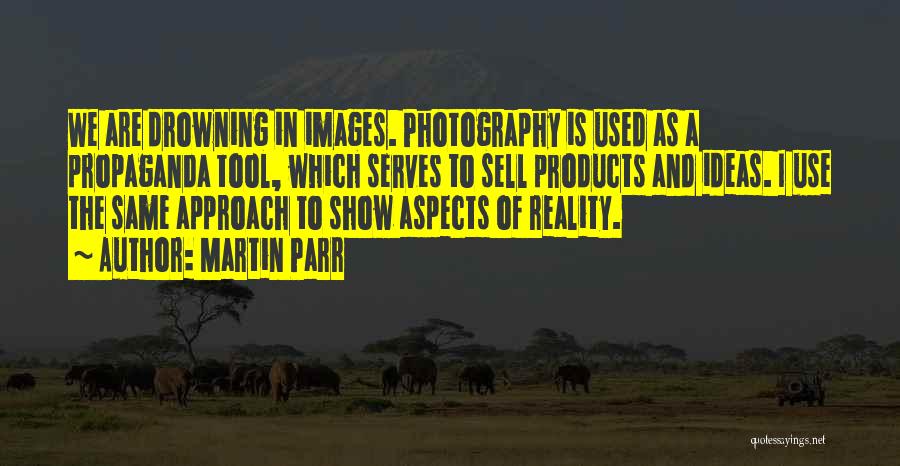 Martin Parr Quotes: We Are Drowning In Images. Photography Is Used As A Propaganda Tool, Which Serves To Sell Products And Ideas. I